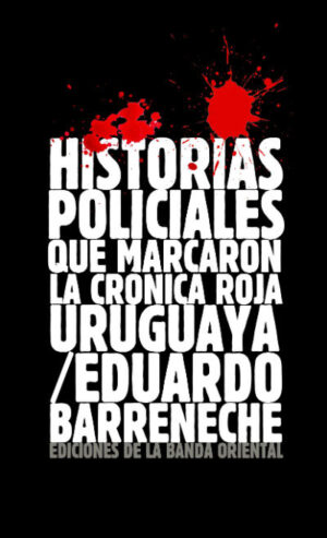 HISTORIAS POLICIALES QUE MARCARON LA CRONICA ROJA URUGUAYA