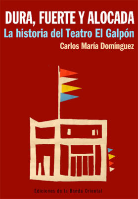 DURA FUERTE Y ALOCADA.LA HISTORIA DEL TEATRO EL GALPON