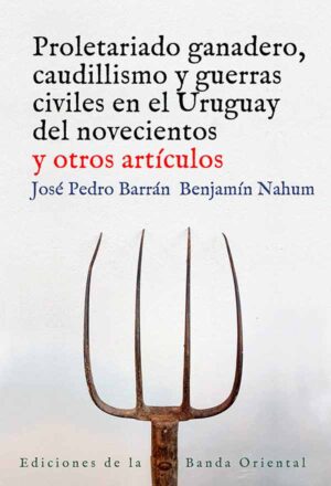 Proletariado ganadero, caudillismo y guerras civiles en el Uruguay de novecientos y otros artículos.